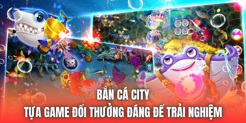 Bắn Cá City - tựa game đổi thưởng đáng để trải nghiệm
