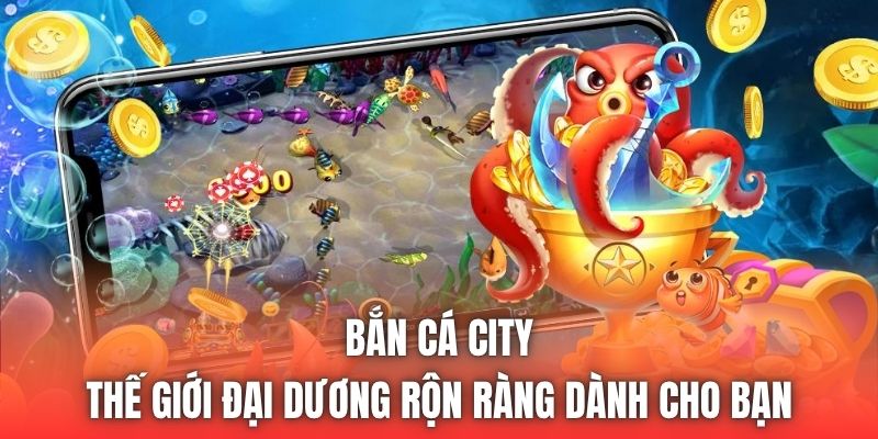 Bắn Cá City | Thế Giới Đại Dương Rộn Ràng Dành Cho Bạn