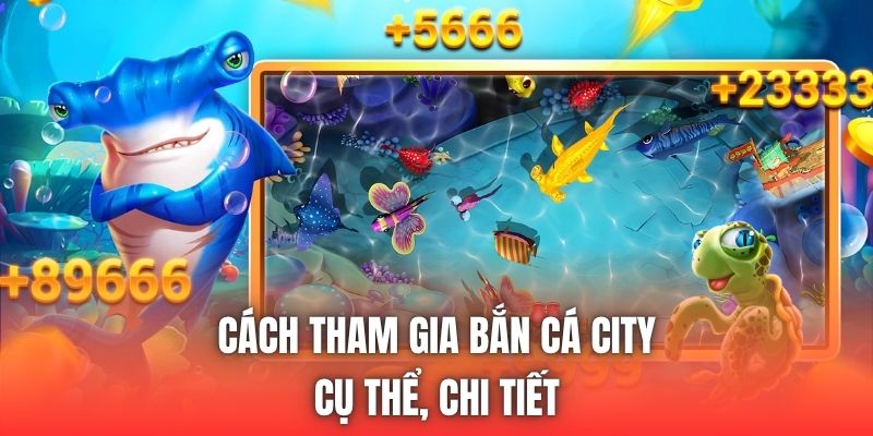 Cách tham gia Bắn Cá City cụ thể, chi tiết
